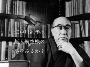 【ドローンの俯瞰で見る世界】江戸川乱歩は無人航空機の夢をみるか？