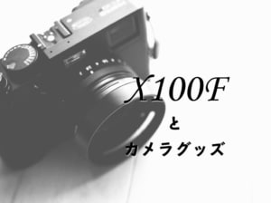 【FUJIFILM X100Fとカメラグッズ】x100fと一緒に用意するべきおすすめアクセサリー